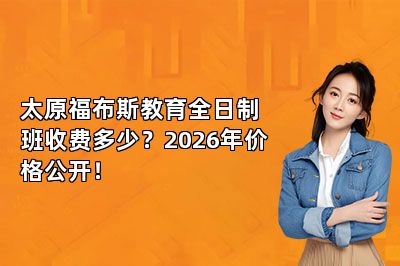 太原福布斯教育全日制班收费多少？2026年价格公开！